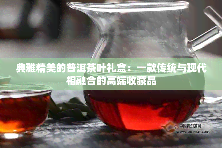 典雅精美的普洱茶叶礼盒：一款传统与现代相融合的高端收藏品