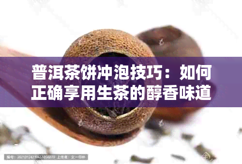 普洱茶饼冲泡技巧：如何正确享用生茶的醇香味道