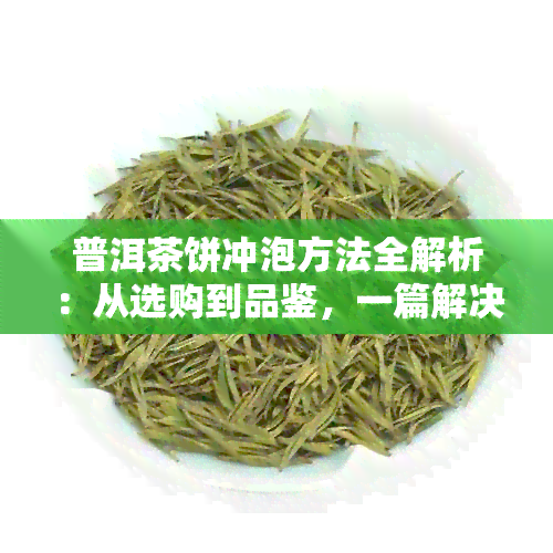 普洱茶饼冲泡方法全解析：从选购到品鉴，一篇解决所有疑问