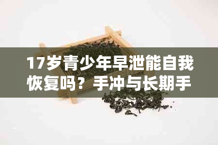 17岁青少年早泄能自我恢复吗？手冲与长期手印早泄的自我恢复情况如何？