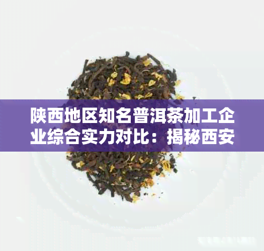 陕西地区知名普洱茶加工企业综合实力对比：揭秘西安茶叶厂家排行榜