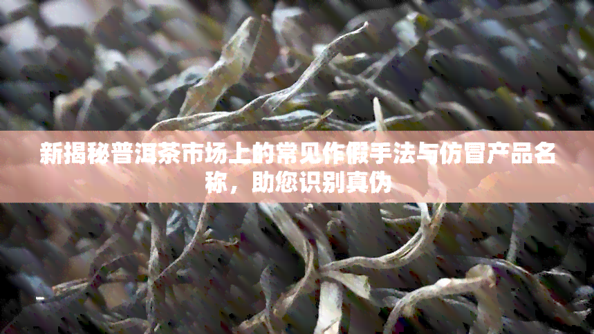 新揭秘普洱茶市场上的常见作假手法与仿冒产品名称，助您识别真伪