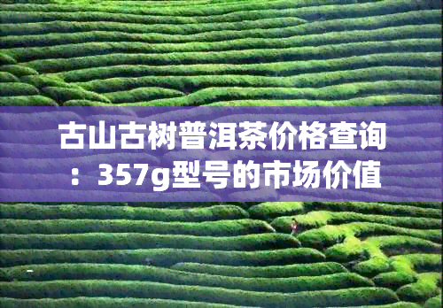 古山古树普洱茶价格查询：357g型号的市场价值