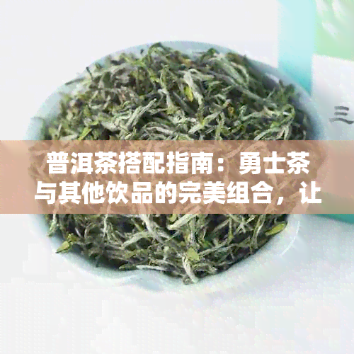 普洱茶搭配指南：勇士茶与其他饮品的完美组合，让你品出更多风味！