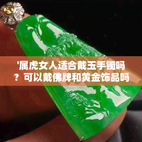 '属虎女人适合戴玉手镯吗？可以戴佛牌和黄金饰品吗？'