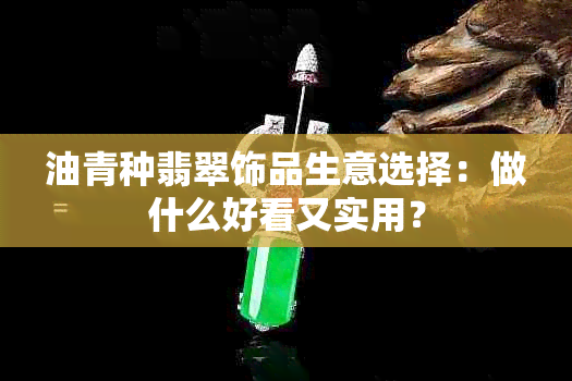 油青种翡翠饰品生意选择：做什么好看又实用？