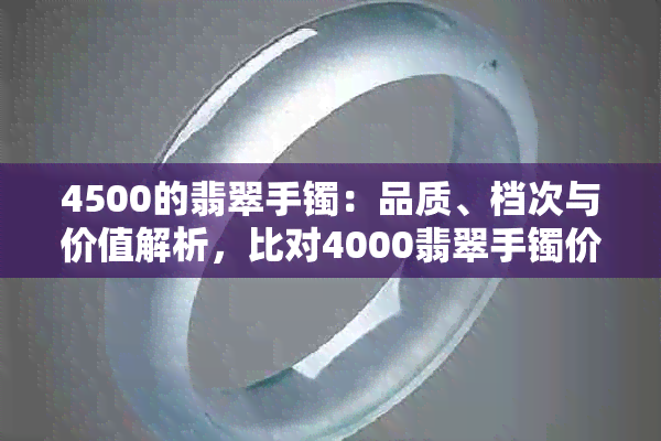 4500的翡翠手镯：品质、档次与价值解析，比对4000翡翠手镯价格是否合理