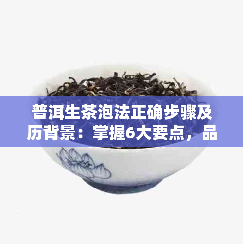 普洱生茶泡法正确步骤及历背景：掌握6大要点，品鉴极致滋味。