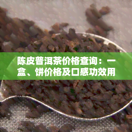 陈皮普洱茶价格查询：一盒、饼价格及口感功效用法全解析