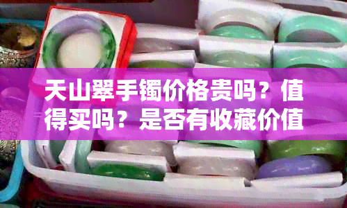 天山翠手镯价格贵吗？值得买吗？是否有收藏价值？对身体好吗？