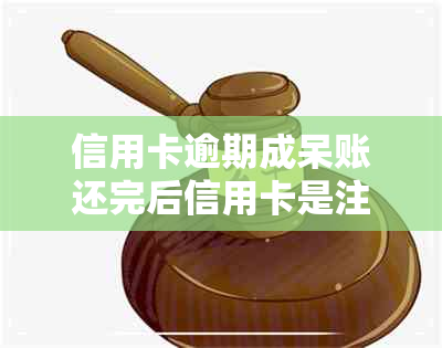 信用卡逾期成呆账还完后信用卡是注销还是