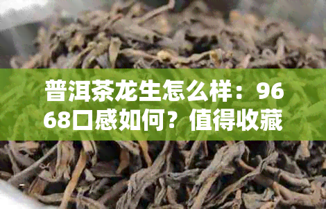 普洱茶龙生怎么样：9668口感如何？值得收藏的价格表与推荐品种