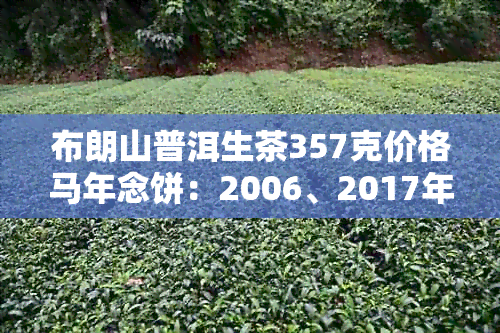 布朗山普洱生茶357克价格马年念饼：2006、2017年价格解析