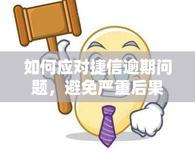 如何应对捷信逾期问题，避免严重后果？