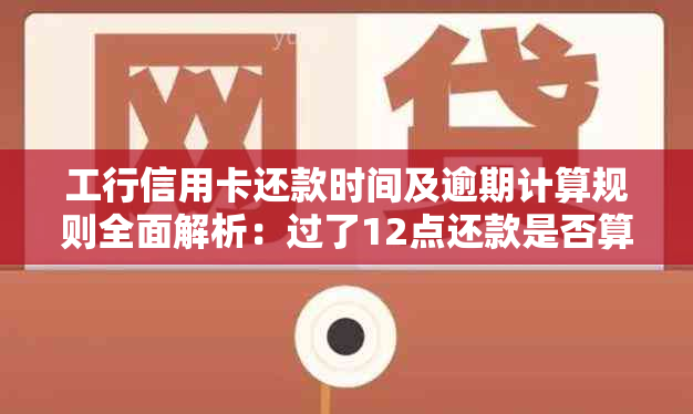 工行信用卡还款时间及逾期计算规则全面解析：过了12点还款是否算逾期？