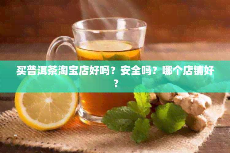 买普洱茶淘宝店好吗？安全吗？哪个店铺好？