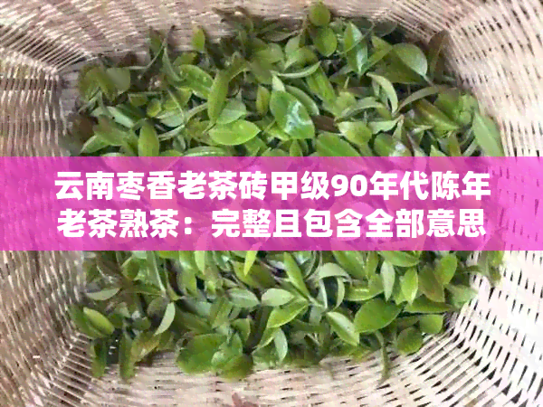 云南枣香老茶砖甲级90年代陈年老茶熟茶：完整且包含全部意思的标题