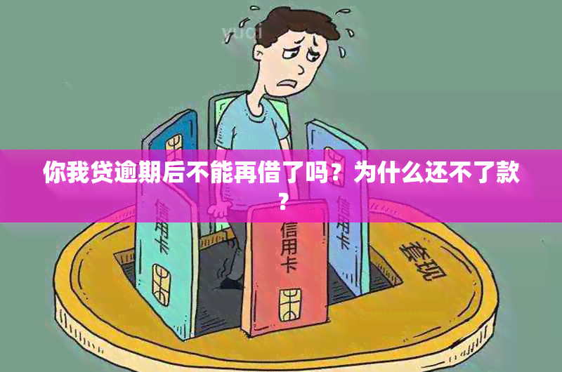 你我贷逾期后不能再借了吗？为什么还不了款？