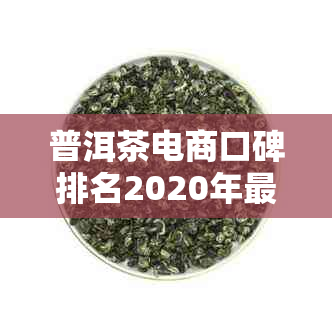 普洱茶电商口碑排名2020年最新，前十大电商平台及销售情况