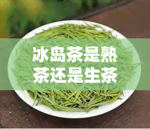 冰岛茶是熟茶还是生茶？有做熟茶的吗？