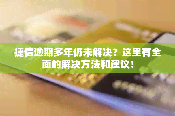 捷信逾期多年仍未解决？这里有全面的解决方法和建议！