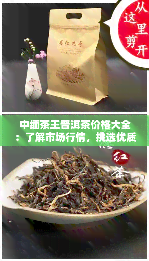 中缅茶王普洱茶价格大全：了解市场行情，挑选优质茶叶不再迷茫