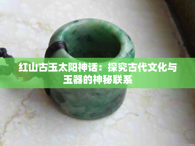 红山古玉太阳神话：探究古代文化与玉器的神秘联系