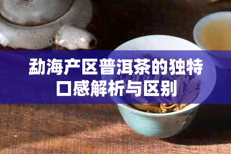 勐海产区普洱茶的独特口感解析与区别