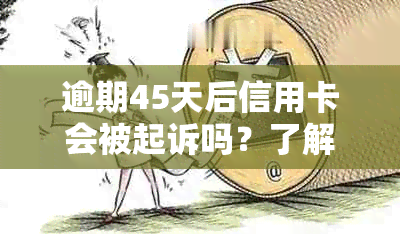 逾期45天后信用卡会被起诉吗？了解逾期还款后果及避免方法