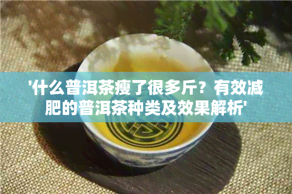 '什么普洱茶瘦了很多斤？有效减肥的普洱茶种类及效果解析'