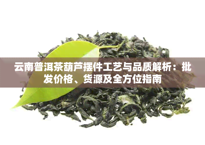 云南普洱茶葫芦摆件工艺与品质解析：批发价格、货源及全方位指南