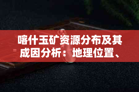 喀什玉矿资源分布及其成因分析：地理位置、类型、品质全面解析