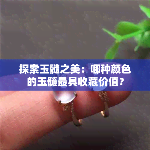 探索玉髓之美：哪种颜色的玉髓更具收藏价值？