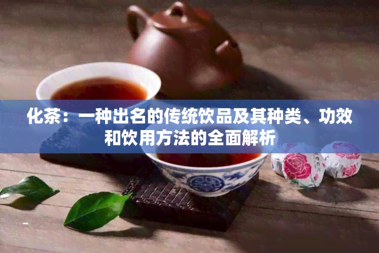 化茶：一种出名的传统饮品及其种类、功效和饮用方法的全面解析