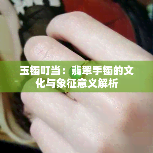 玉镯叮当：翡翠手镯的文化与象征意义解析