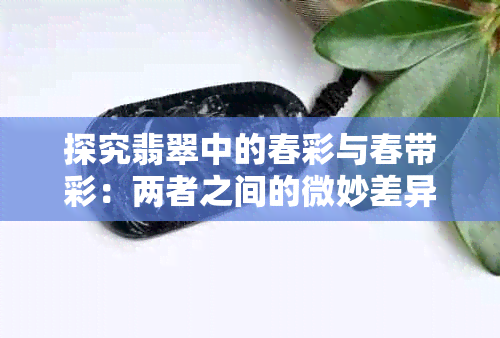 探究翡翠中的春彩与春带彩：两者之间的微妙差异