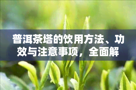 普洱茶塔的饮用方法、功效与注意事项，全面解答您的疑问