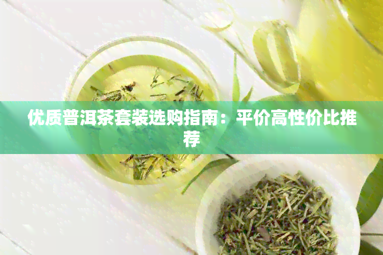 优质普洱茶套装选购指南：平价高性价比推荐