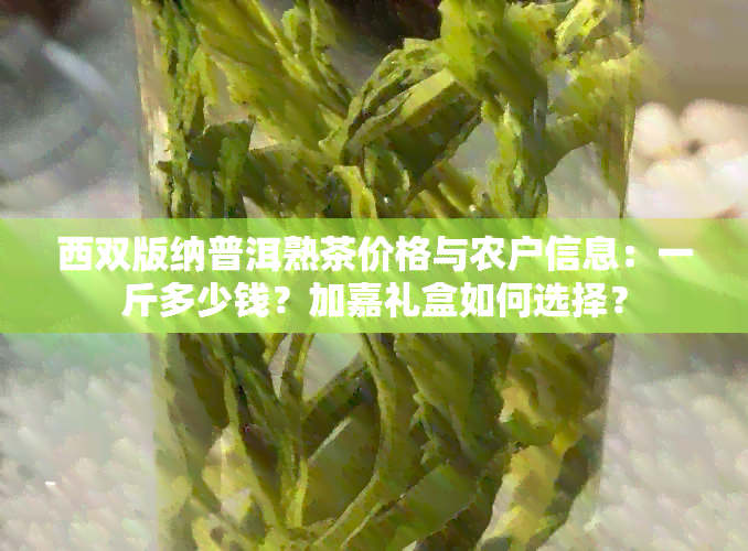 西双版纳普洱熟茶价格与农户信息：一斤多少钱？加嘉礼盒如何选择？