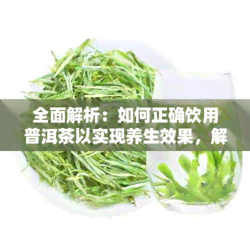 全面解析：如何正确饮用普洱茶以实现养生效果，解答您的所有疑问