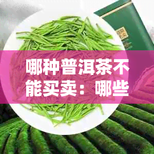 哪种普洱茶不能买卖：哪些普洱茶无法交易？