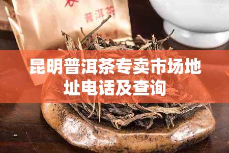 昆明普洱茶专卖市场地址电话及查询