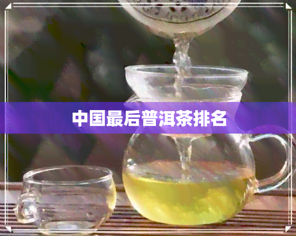 中国最后普洱茶排名