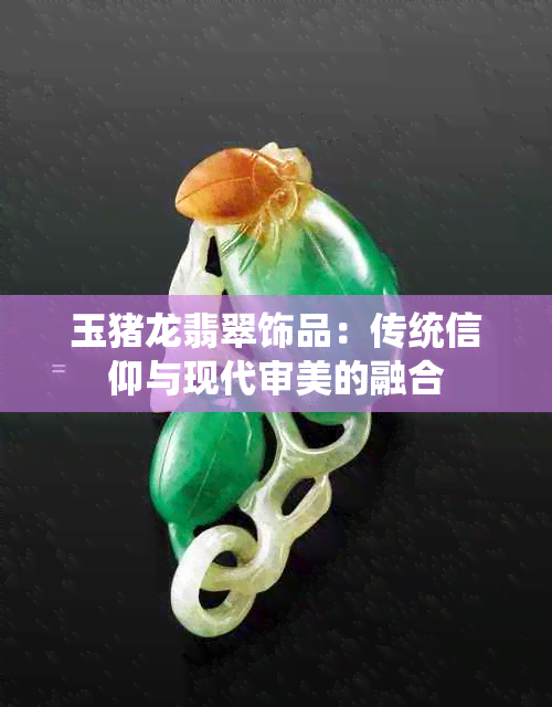 玉猪龙翡翠饰品：传统信仰与现代审美的融合