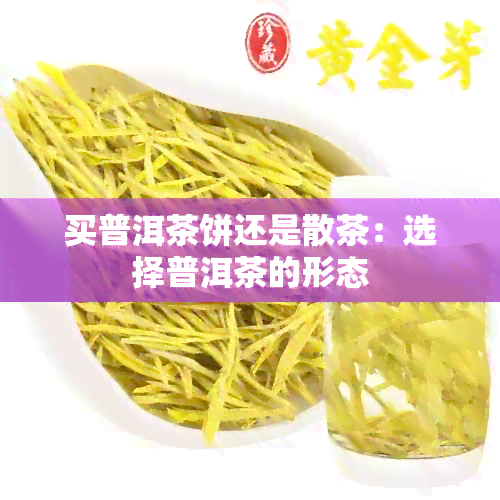 买普洱茶饼还是散茶：选择普洱茶的形态