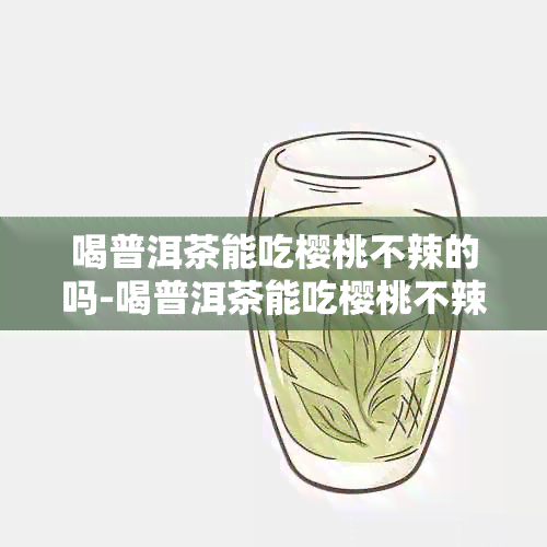 喝普洱茶能吃樱桃不辣的吗-喝普洱茶能吃樱桃不辣的吗女生