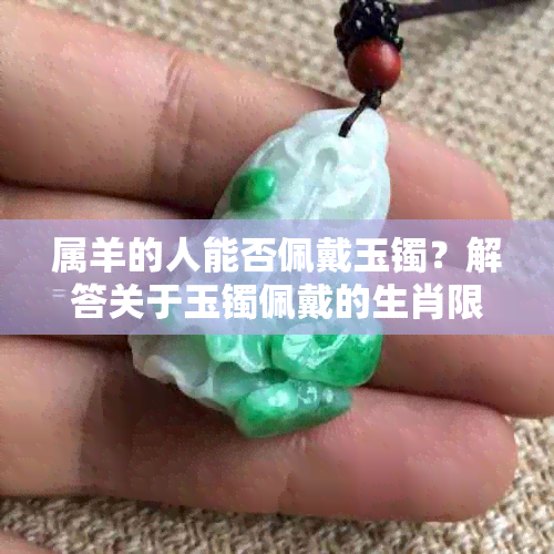 属羊的人能否佩戴玉镯？解答关于玉镯佩戴的生肖限制和注意事项