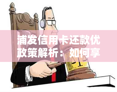 浦发信用卡还款优政策解析：如何享受更优的还款方式与活动？