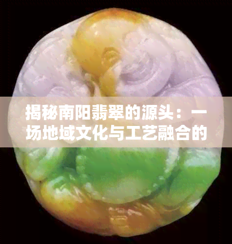 揭秘南阳翡翠的源头：一场地域文化与工艺融合的盛宴