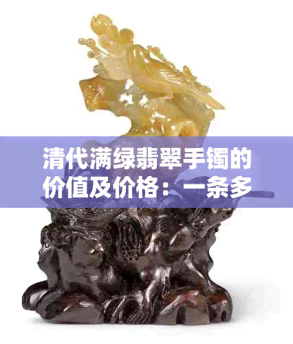 清代满绿翡翠手镯的价值及价格：一条多少钱？